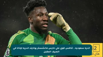 أندية سعودية.. تنافس قوي على حارس مانشستر يونايتد أندريه أونانا في الصيف المقبل